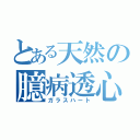 とある天然の臆病透心（ガラスハート）