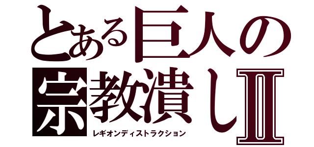 とある巨人の宗教潰しⅡ（レギオンディストラクション）