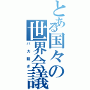 とある国々の世界会議（バカ騒ぎ）