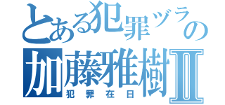 とある犯罪ヅラの加藤雅樹Ⅱ（犯罪在日）