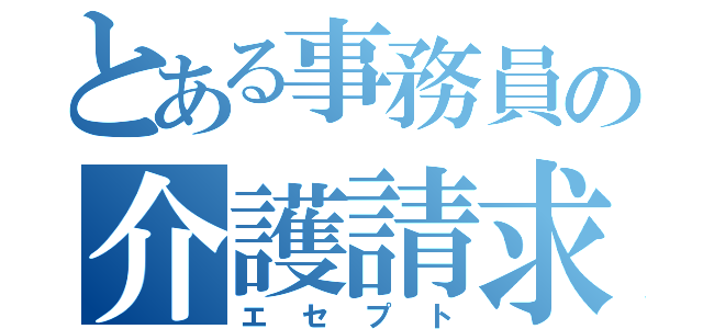 とある事務員の介護請求業務（エセプト）