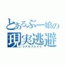 とあるぶー娘の現実逃避（リアルブレイク）