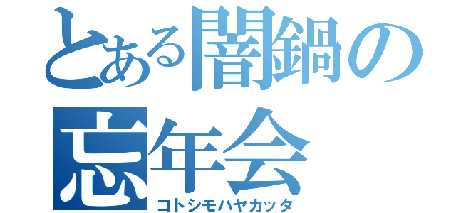 とある闇鍋の忘年会（コトシモハヤカッタ）