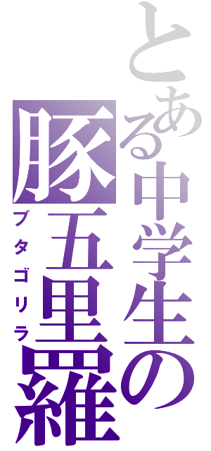 とある中学生の豚五里羅（ブタゴリラ）