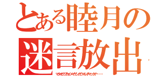 とある睦月の迷言放出（マタオクブカイメイゲンガウマレチマッタナ・・・）