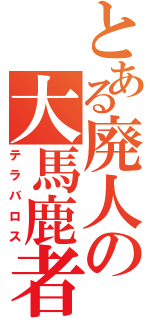 とある廃人の大馬鹿者（テラバロス）