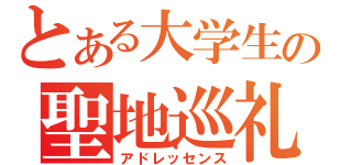 とある大学生の聖地巡礼（アドレッセンス）