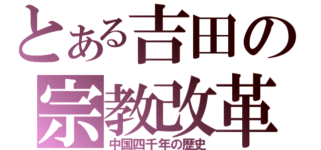 とある吉田の宗教改革（中国四千年の歴史）