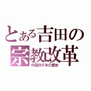 とある吉田の宗教改革（中国四千年の歴史）