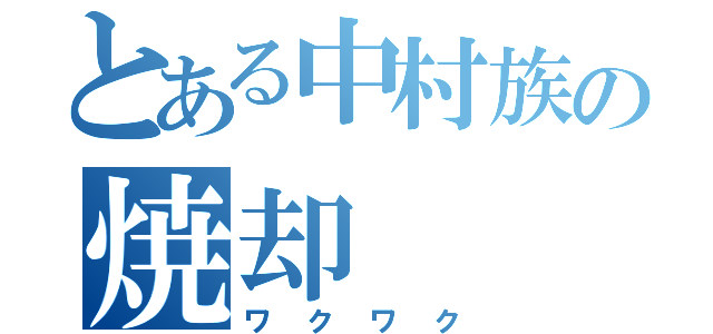 とある中村族の焼却（ワクワク）