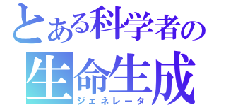 とある科学者の生命生成（ジェネレータ）