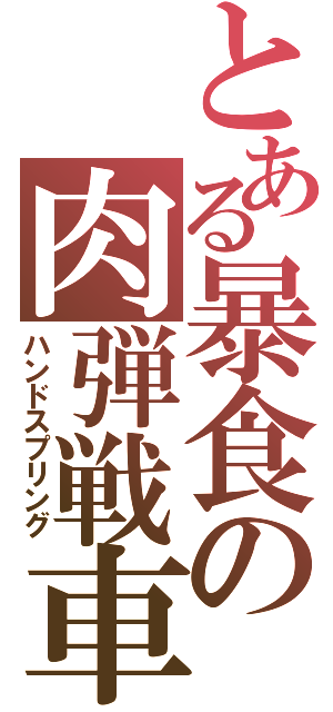 とある暴食の肉弾戦車（ハンドスプリング）