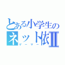 とある小学生のネット依存Ⅱ（ゲーマー）