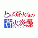 とある蒼火竜の蒼火炎爆（ブルーファイヤ）