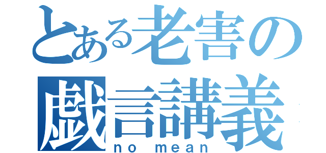 とある老害の戯言講義（ｎｏ ｍｅａｎ）