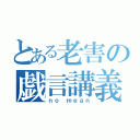 とある老害の戯言講義（ｎｏ ｍｅａｎ）