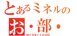 とあるミネルのお・部・屋。（ｍｉｎｅｒｒｏｏｍ）