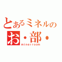 とあるミネルのお・部・屋。（ｍｉｎｅｒｒｏｏｍ）