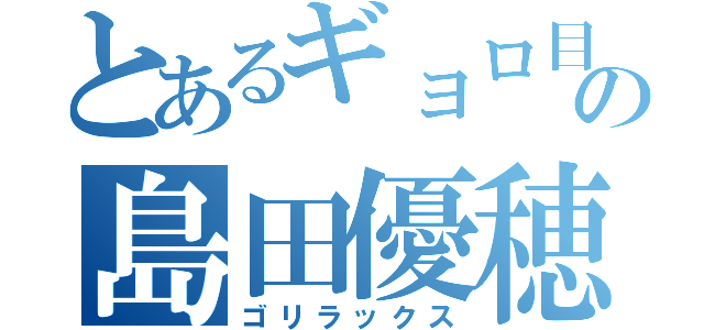 とあるギョロ目の島田優穂（ゴリラックス）