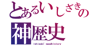 とあるいしざきの神歴史（ｉｓｈｉｚａｋｉ'ｓｇｏｄｈｉｓｔｏｒｙ）