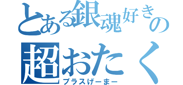 とある銀魂好きの超おたく（プラスげーまー）