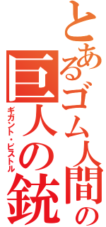 とあるゴム人間の巨人の銃（ギガント・ピストル）