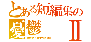 とある短編集の憂鬱Ⅱ（最終話「察すべき禁忌」）