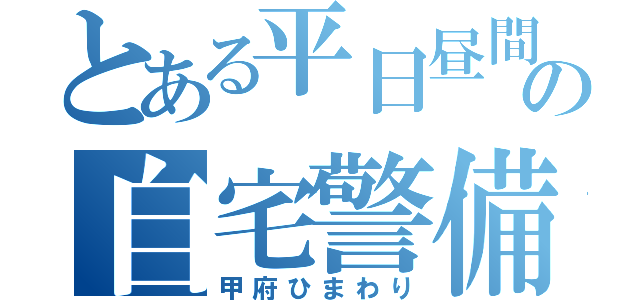 とある平日昼間の自宅警備（甲府ひまわり）