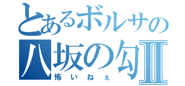 とあるボルサの八坂の勾玉Ⅱ（怖いねぇ）