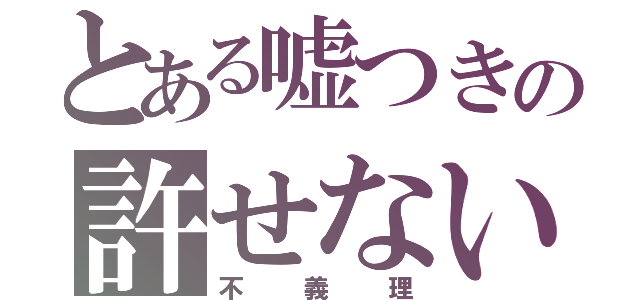 とある嘘つきの許せない（不義理）