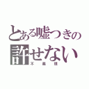 とある嘘つきの許せない（不義理）