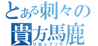 とある刺々の貴方馬鹿（リロンブソウ）