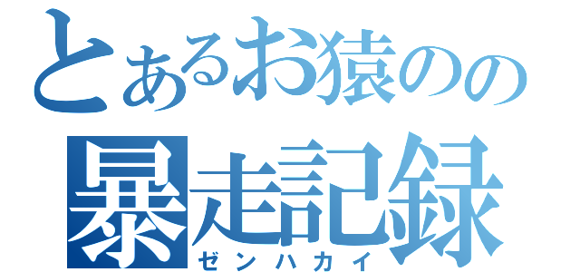 とあるお猿のの暴走記録（ゼンハカイ）