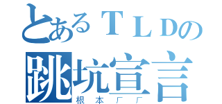 とあるＴＬＤの跳坑宣言（根本ㄏㄏ）