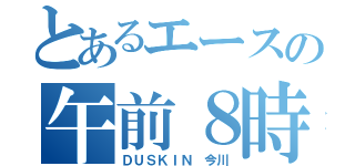 とあるエースの午前８時４５分（ＤＵＳＫＩＮ　今川）