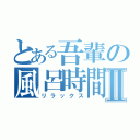 とある吾輩の風呂時間Ⅱ（リラックス）