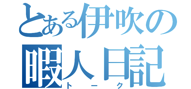 とある伊吹の暇人日記（トーク）