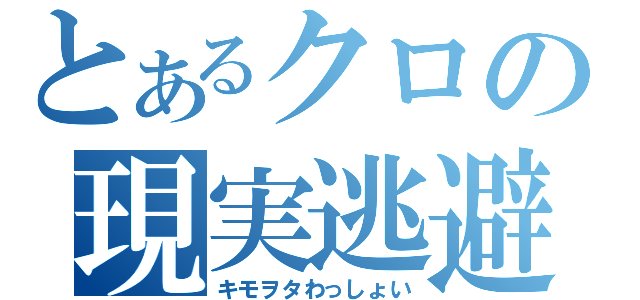 とあるクロの現実逃避（キモヲタわっしょい）