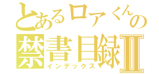 とあるロアくんの禁書目録Ⅱ（インデックス）