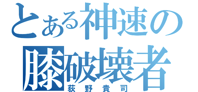 とある神速の膝破壊者（荻野貴司）