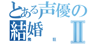 とある声優の結婚Ⅱ（発狂）