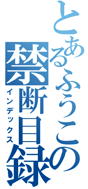 とあるふうこの禁断目録（インデックス）