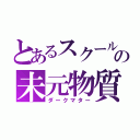 とあるスクールの未元物質（ダークマター）