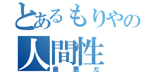 とあるもりやの人間性（最悪だ）