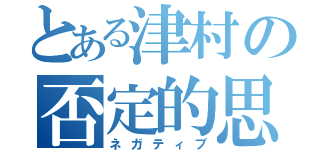 とある津村の否定的思考（ネガティブ）