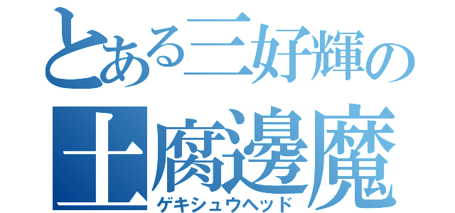 とある三好輝の土腐邊魔（ゲキシュウヘッド）