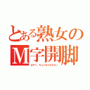 とある熟女のＭ字開脚（はやく、ちんこを入れなさい）