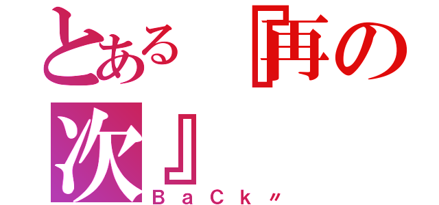 とある『再の次』（ＢａＣｋ〃）