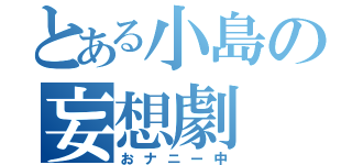 とある小島の妄想劇（おナニー中）