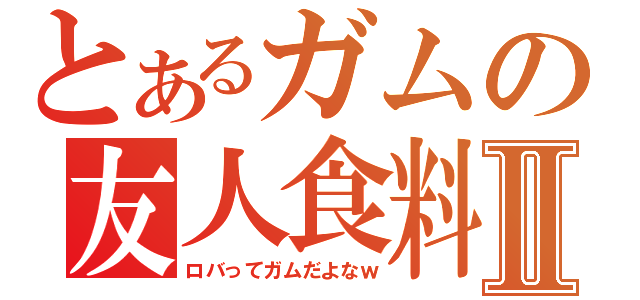 とあるガムの友人食料Ⅱ（ロバってガムだよなｗ）